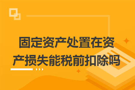 固定资产处置在资产损失能税前扣除吗