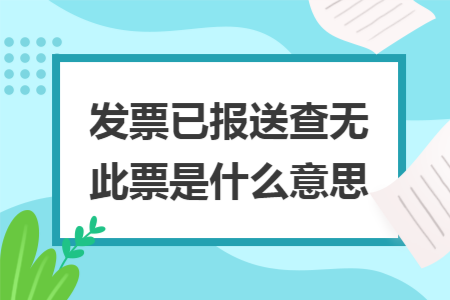 发票已报送查无此票是什么意思 发票已报送查无此票是什么意思