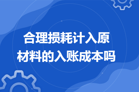 合理损耗计入原材料的入账成本吗