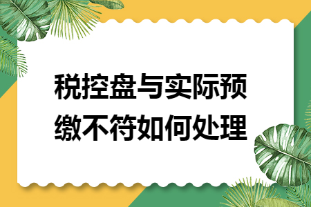 税控盘与实际预缴不符如何处理 税控盘与实际预缴不符如何处理
