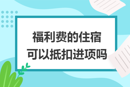 福利费的住宿可以抵扣进项吗 福利费的住宿可以抵扣进项吗