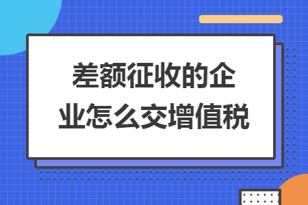 差额征收的企业怎么交增值税