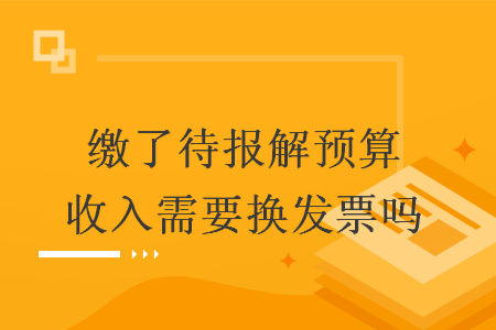 缴了待报解预算收入需要换发票吗