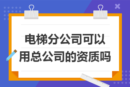 电梯分公司可以用总公司的资质吗