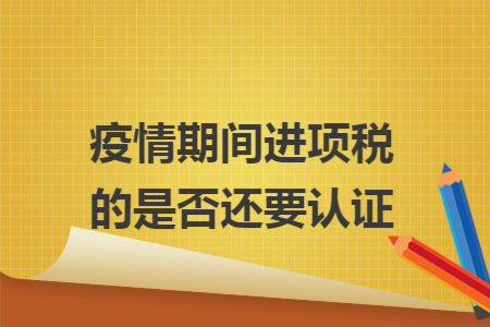 疫情期间进项税的是否还要认证