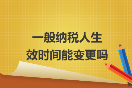 一般纳税人生效时间能变更吗