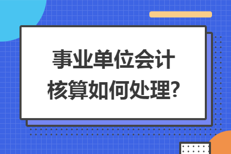 事业单位会计核算如何处理? 事业单位会计核算如何处理?