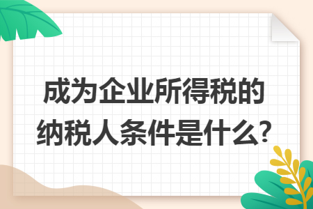 成为企业所得税的纳税人条件是什么? 成为企业所得税的纳税人条件是什么?