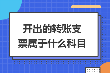 开出的转账支票属于什么科目 开出的转账支票属于什么科目