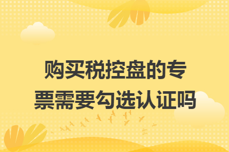 购买税控盘的专票需要勾选认证吗