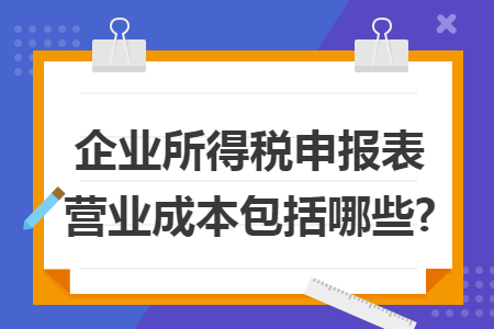 企业所得税申报表营业成本包括哪些?