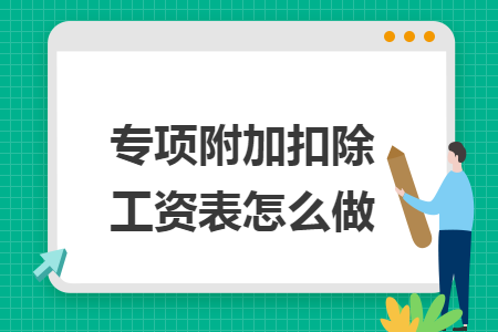 专项附加扣除工资表怎么做 专项附加扣除工资表怎么做