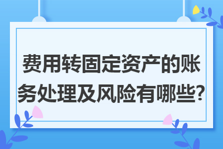 费用转固定资产的账务处理及风险有哪些? 费用转固定资产的账务处理及风险有哪些?