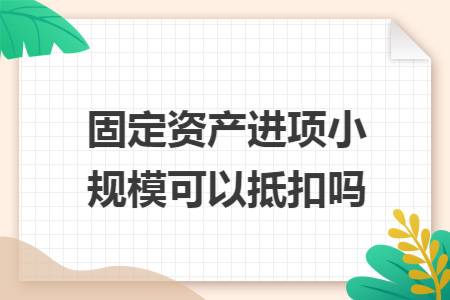 固定资产进项小规模可以抵扣吗