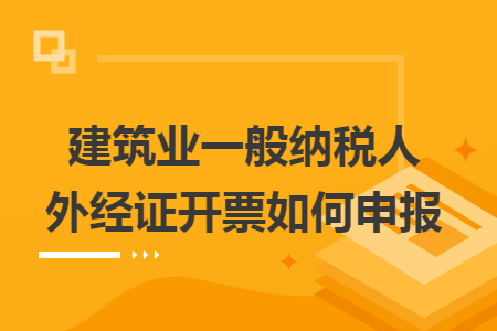 建筑业一般纳税人外经证开票如何申报