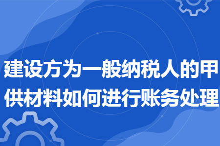 建设方为一般纳税人的甲供材料如何进行账务处理 建设方为一般纳税人的甲供材料如何进行账务处理