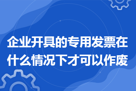 企业开具的专用发票在什么情况下才可以作废 企业开具的专用发票在什么情况下才可以作废