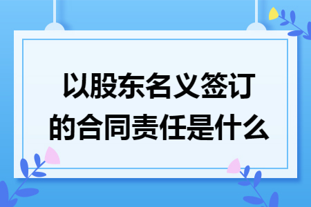 以股东名义签订的合同责任是什么 以股东名义签订的合同责任是什么