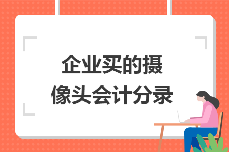 企业买的摄像头会计分录 企业买的摄像头会计分录
