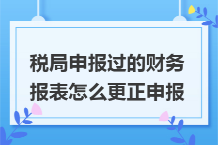 税局申报过的财务报表怎么更正申报