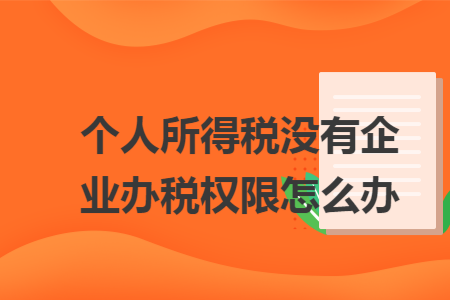 个人所得税没有企业办税权限怎么办 个人所得税没有企业办税权限怎么办