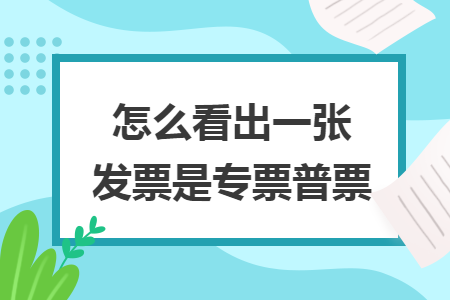 怎么看出一张发票是专票普票 怎么看出一张发票是专票普票