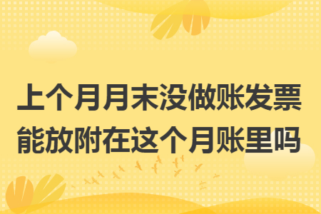 上个月月末没做账发票能放附在这个月账里吗