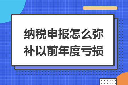 纳税申报怎么弥补以前年度亏损 纳税申报怎么弥补以前年度亏损
