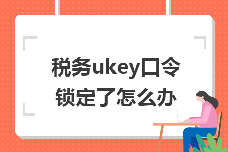 税务ukey口令锁定了怎么办 税务ukey口令锁定了怎么办