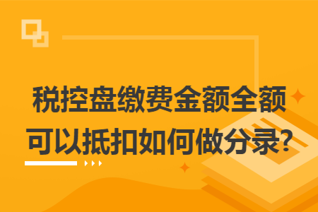 税控盘缴费金额全额可以抵扣如何做分录? 税控盘缴费金额全额可以抵扣如何做分录?