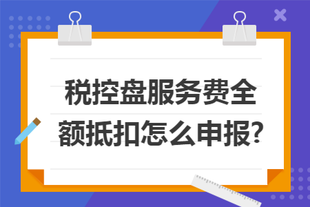 税控盘服务费全额抵扣怎么申报?
