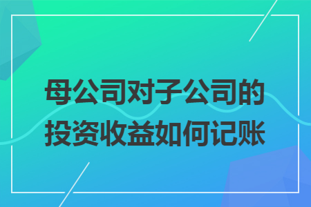 母公司对子公司的投资收益如何记账