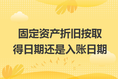 固定资产折旧按取得日期还是入账日期