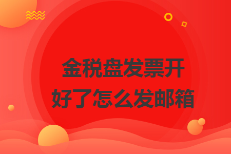 金税盘发票开好了怎么发邮箱