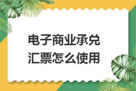 电子商业承兑汇票怎么使用 电子商业承兑汇票怎么使用