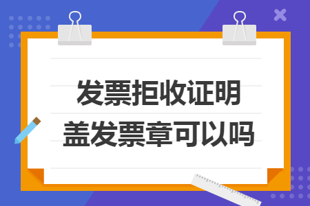 发票拒收证明盖发票章可以吗