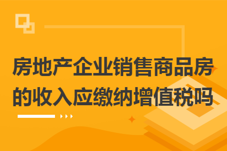 房地产企业销售商品房的收入应缴纳增值税吗