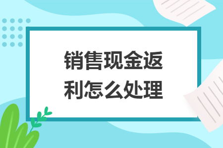 销售现金返利怎么处理 销售现金返利怎么处理
