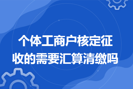 个体工商户核定征收的需要汇算清缴吗