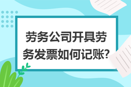 劳务公司开具劳务发票如何记账? 劳务公司开具劳务发票如何记账?
