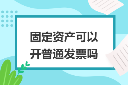 固定资产可以开普通发票吗 固定资产可以开普通发票吗