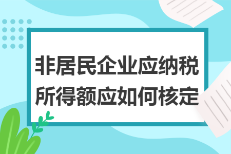 非居民企业应纳税所得额应如何核定 非居民企业应纳税所得额应如何核定