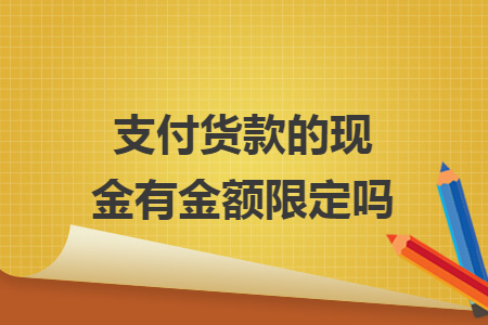 支付货款的现金有金额限定吗 支付货款的现金有金额限定吗