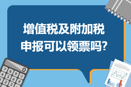 增值税及附加税申报可以领票吗? 增值税及附加税申报可以领票吗?