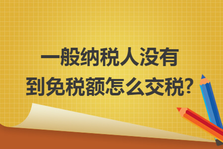 一般纳税人没有到免税额怎么交税?