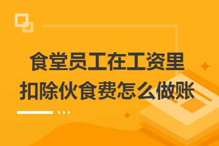 食堂员工在工资里扣除伙食费怎么做账 食堂员工在工资里扣除伙食费怎么做账