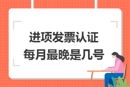 进项发票认证每月最晚是几号