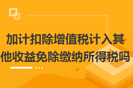 加计扣除增值税计入其他收益免除缴纳所得税吗 加计扣除增值税计入其他收益免除缴纳所得税吗