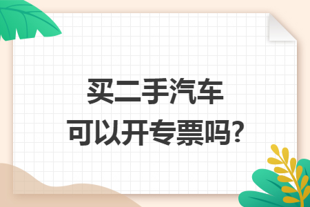买二手汽车可以开专票吗?