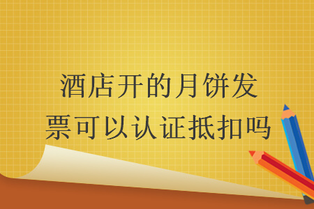 酒店开的月饼发票可以认证抵扣吗